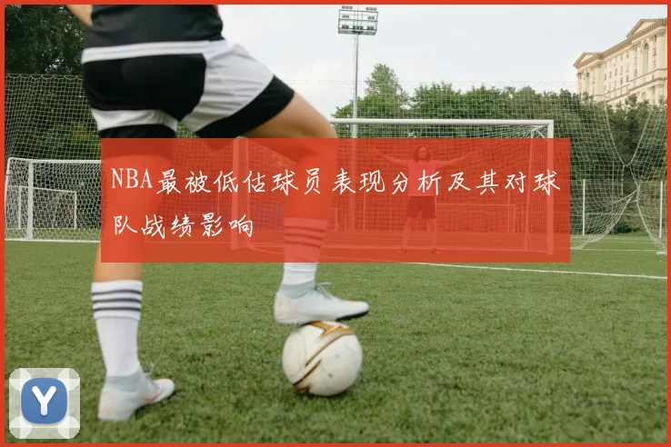 NBA最被低估球员表现分析及其对球队战绩影响