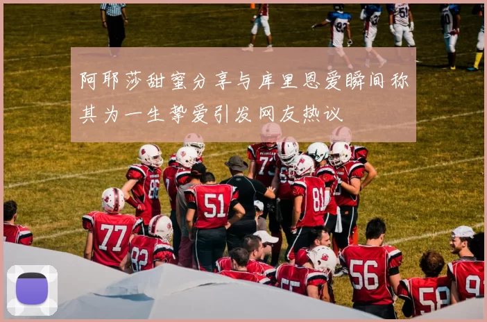阿耶莎甜蜜分享与库里恩爱瞬间称其为一生挚爱引发网友热议