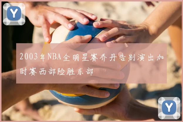 2003年NBA全明星赛乔丹告别演出加时赛西部险胜东部