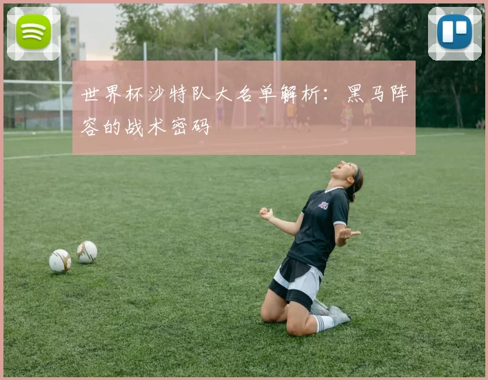 世界杯沙特队大名单解析:黑马阵容的战术密码