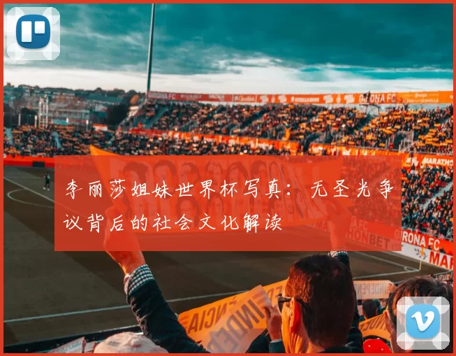 李丽莎姐妹世界杯写真:无圣光争议背后的社会文化解读