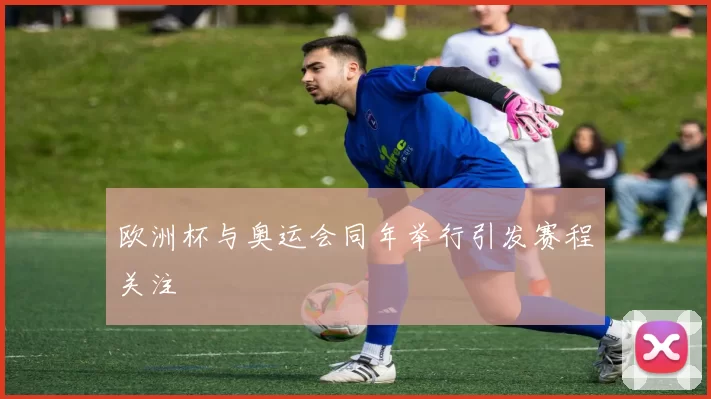 欧洲杯与奥运会同年举行引发赛程关注