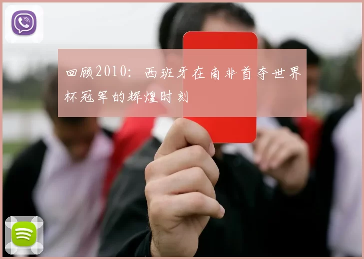 回顾2010:西班牙在南非首夺世界杯冠军的辉煌时刻