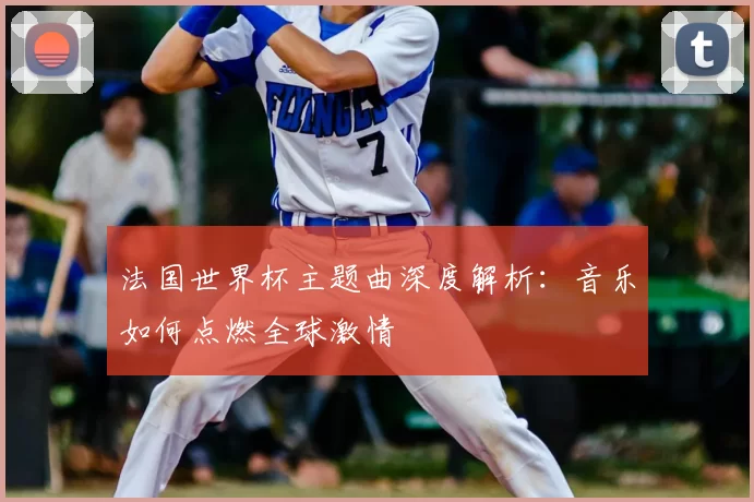 法国世界杯主题曲深度解析:音乐如何点燃全球激情