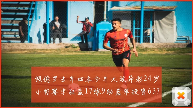 佩德罗去年回本今年大放异彩24岁小将赛季狂轰17球9助蓝军投资6370万回报丰厚