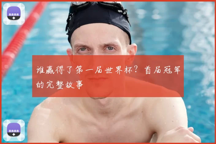 谁赢得了第一届世界杯?首届冠军的完整故事