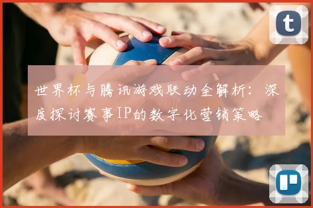 世界杯与腾讯游戏联动全解析:深度探讨赛事IP的数字化营销策略