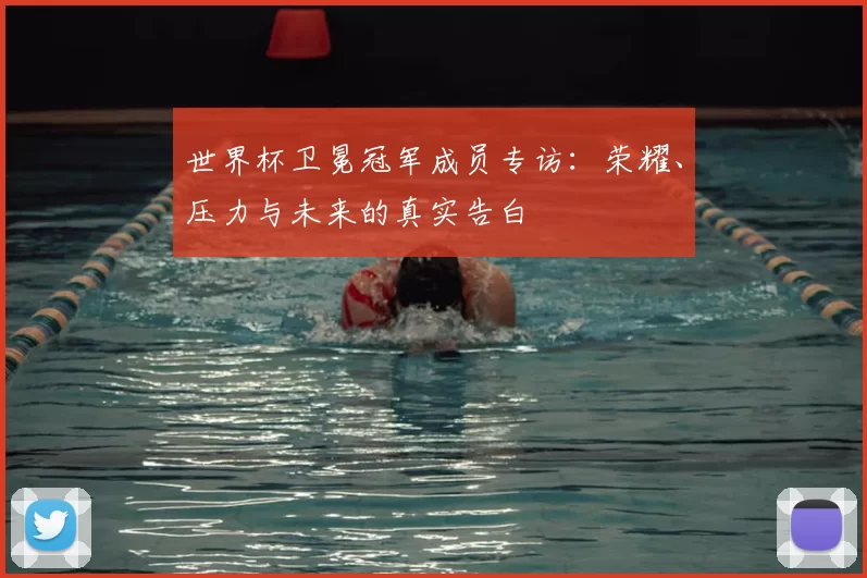 世界杯卫冕冠军成员专访:荣耀、压力与未来的真实告白