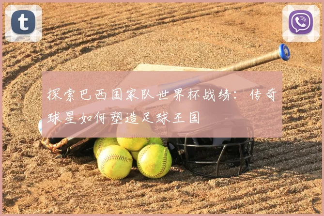 探索巴西国家队世界杯战绩:传奇球星如何塑造足球王国