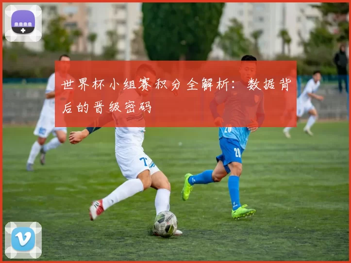 世界杯小组赛积分全解析：数据背后的晋级密码