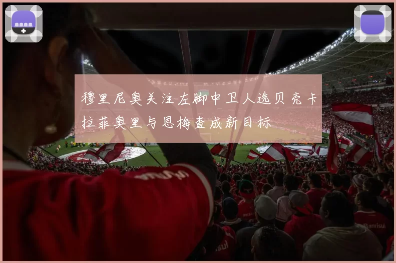穆里尼奥关注左脚中卫人选贝壳卡拉菲奥里与恩梅查成新目标