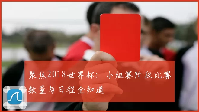 聚焦2018世界杯:小组赛阶段比赛数量与日程全知道