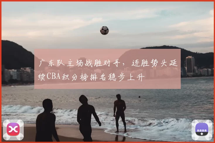广东队主场战胜对手,连胜势头延续CBA积分榜排名稳步上升