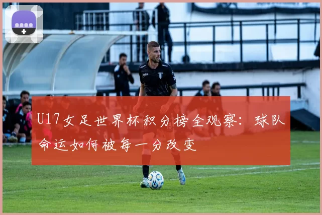 U17女足世界杯积分榜全观察：球队命运如何被每一分改变