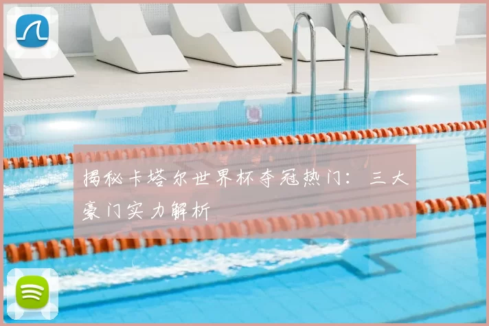 揭秘卡塔尔世界杯夺冠热门:三大豪门实力解析