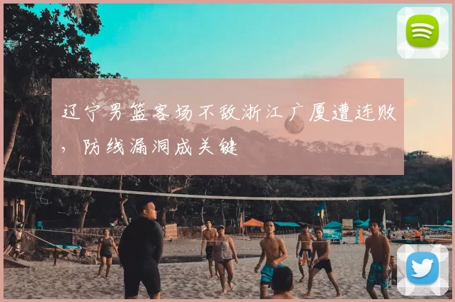 辽宁男篮客场不敌浙江广厦遭连败,防线漏洞成关键