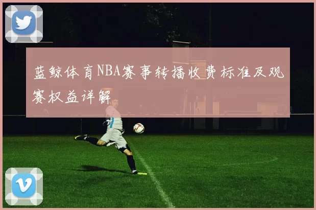 蓝鲸体育NBA赛事转播收费标准及观赛权益详解