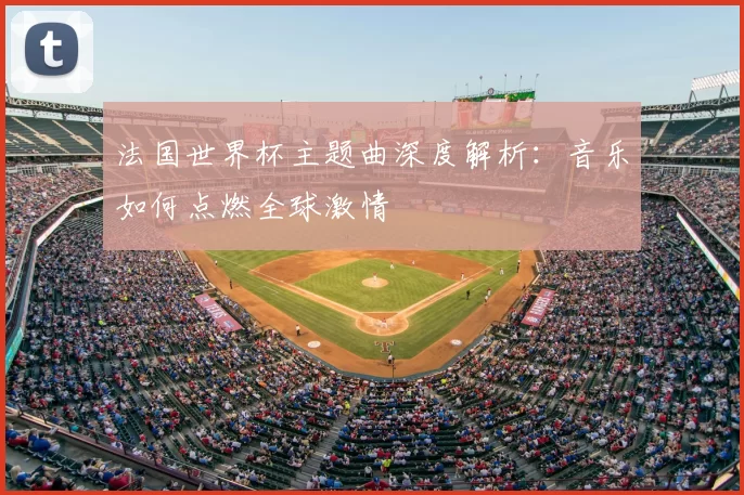 法国世界杯主题曲深度解析:音乐如何点燃全球激情