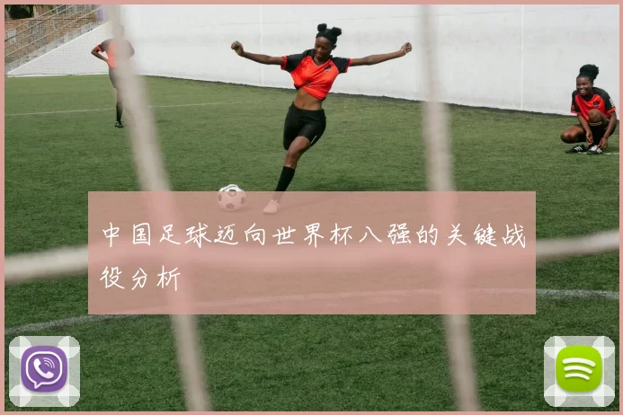 中国足球迈向世界杯八强的关键战役分析