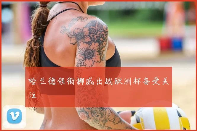 哈兰德领衔挪威出战欧洲杯备受关注