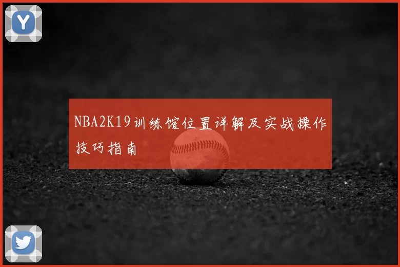 NBA2K19训练馆位置详解及实战操作技巧指南