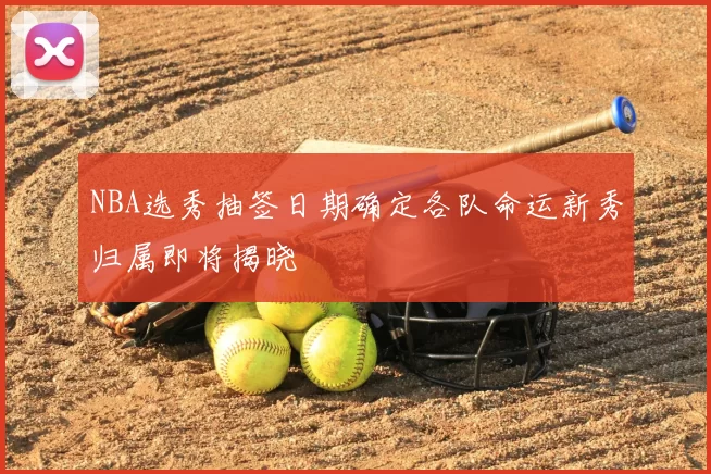 NBA选秀抽签日期确定各队命运新秀归属即将揭晓