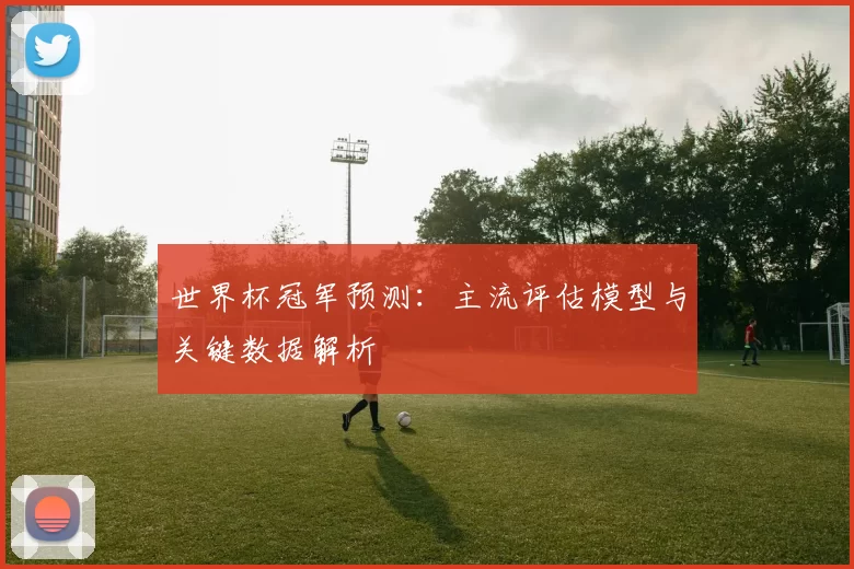 世界杯冠军预测:主流评估模型与关键数据解析