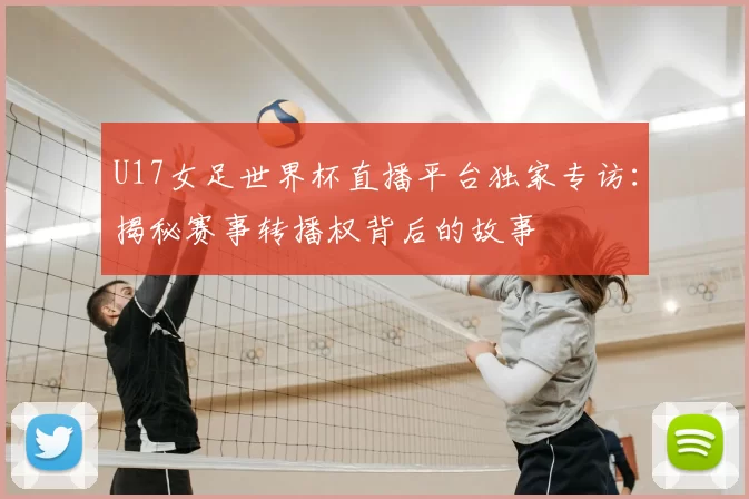 U17女足世界杯直播平台独家专访:揭秘赛事转播权背后的故事