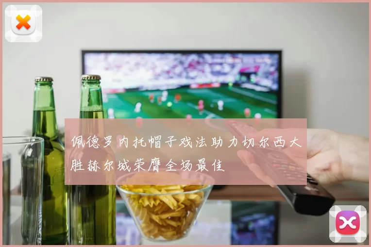 佩德罗内托帽子戏法助力切尔西大胜赫尔城荣膺全场最佳
