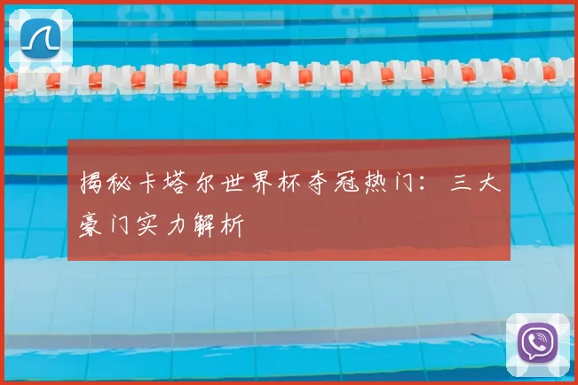 揭秘卡塔尔世界杯夺冠热门:三大豪门实力解析