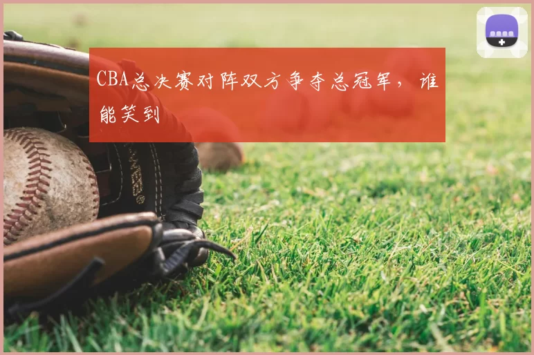 CBA总决赛对阵双方争夺总冠军，谁能笑到
