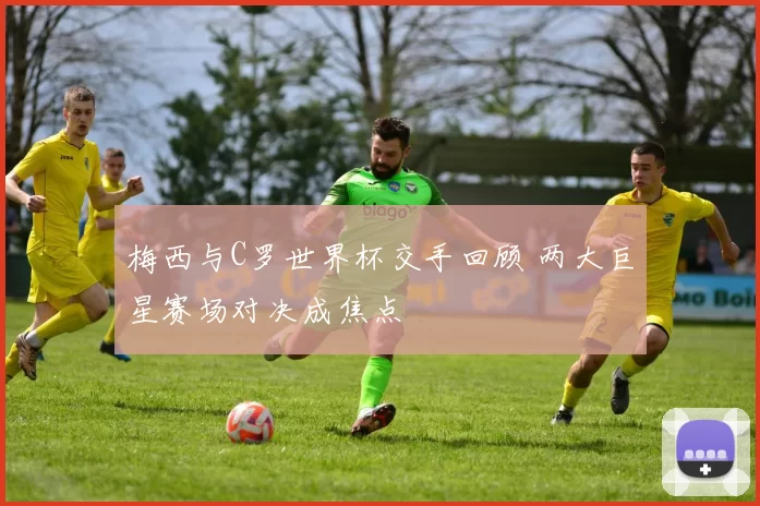 梅西与C罗世界杯交手回顾 两大巨星赛场对决成焦点