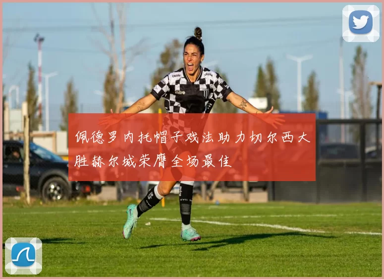 佩德罗内托帽子戏法助力切尔西大胜赫尔城荣膺全场最佳