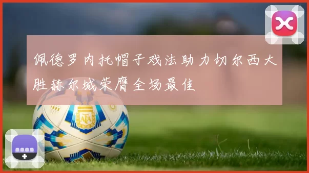 佩德罗内托帽子戏法助力切尔西大胜赫尔城荣膺全场最佳