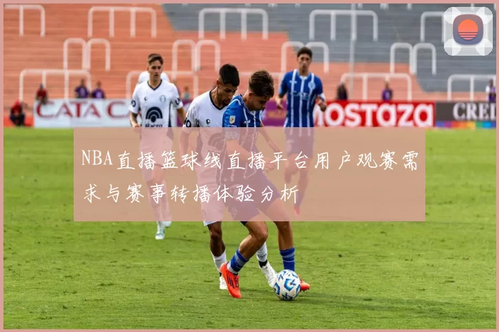 NBA直播篮球线直播平台用户观赛需求与赛事转播体验分析