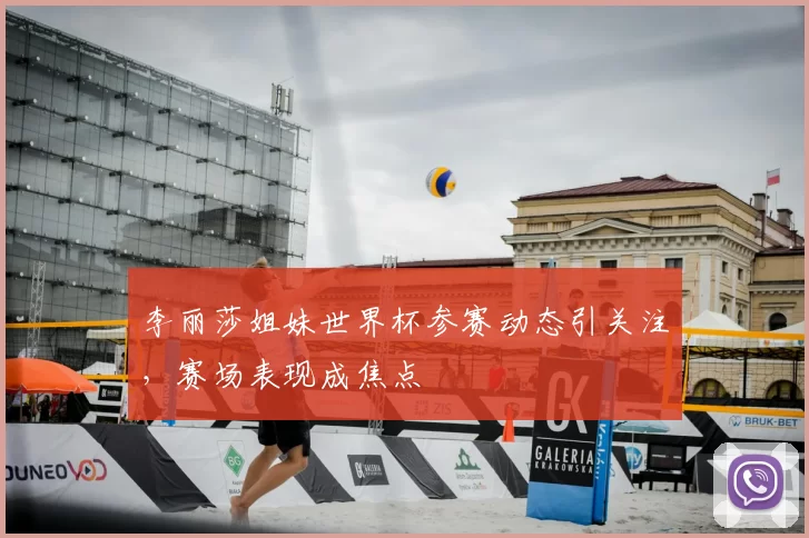 李丽莎姐妹世界杯参赛动态引关注,赛场表现成焦点
