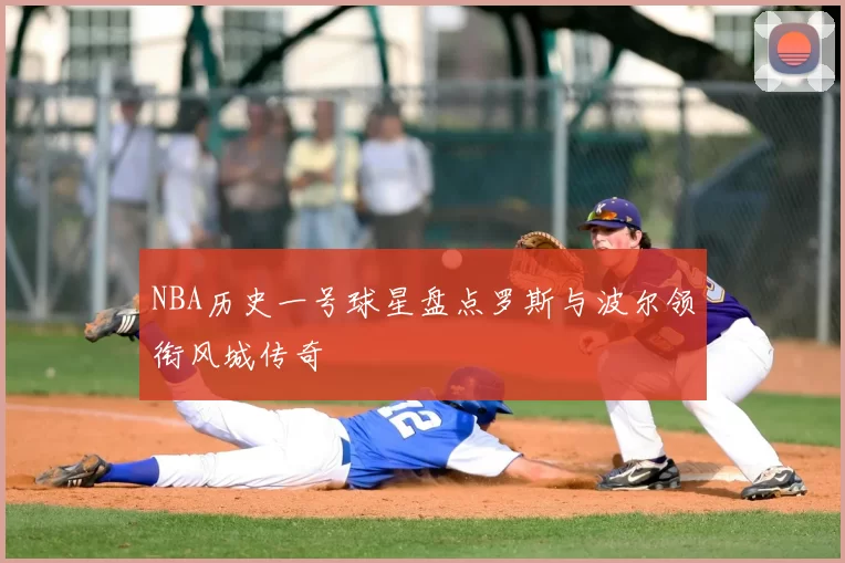 NBA历史一号球星盘点罗斯与波尔领衔风城传奇