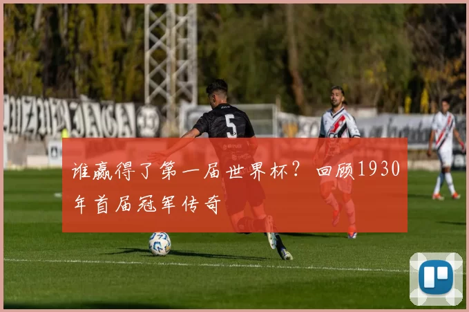 谁赢得了第一届世界杯?回顾1930年首届冠军传奇