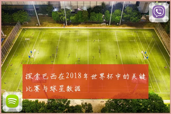 探索巴西在2018年世界杯中的关键比赛与球星数据