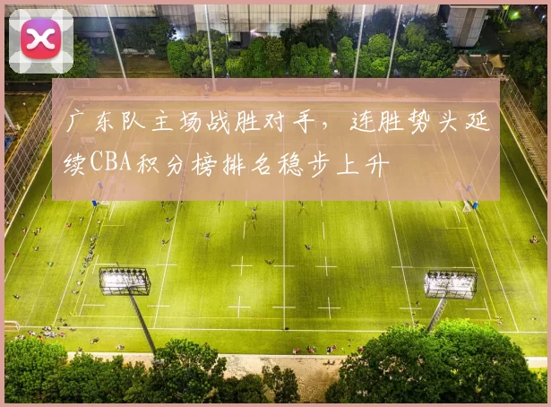 广东队主场战胜对手,连胜势头延续CBA积分榜排名稳步上升