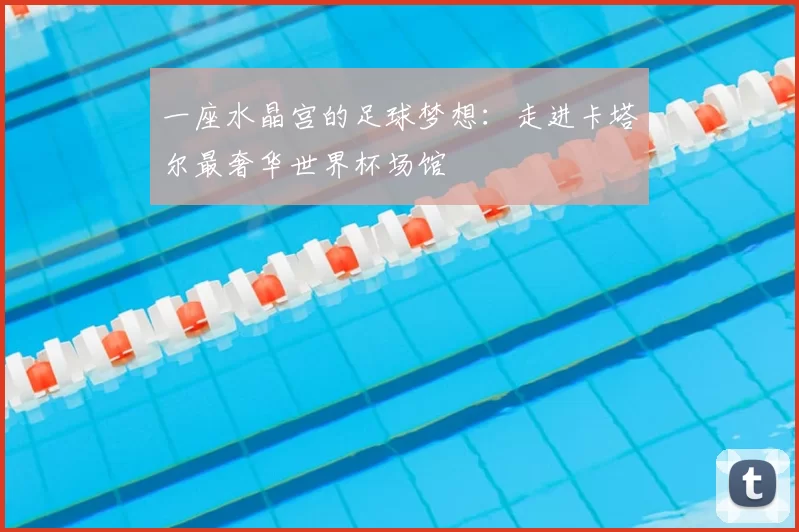 一座水晶宫的足球梦想:走进卡塔尔最奢华世界杯场馆