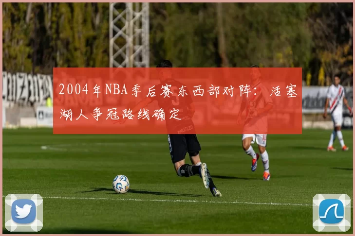 2004年NBA季后赛东西部对阵:活塞湖人争冠路线确定