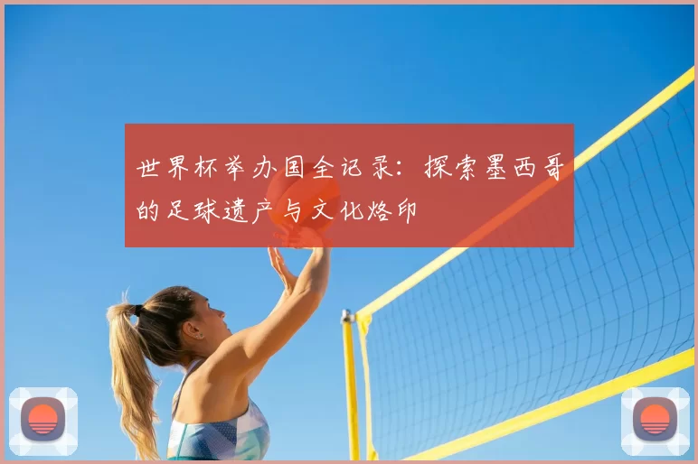 世界杯举办国全记录：探索墨西哥的足球遗产与文化烙印