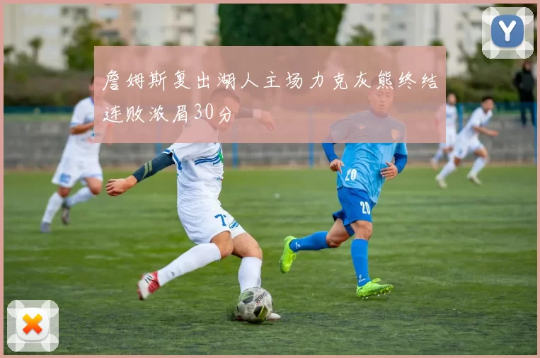 詹姆斯复出湖人主场力克灰熊终结连败浓眉30分
