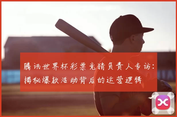 腾讯世界杯彩票竞猜负责人专访:揭秘爆款活动背后的运营逻辑