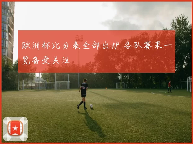 欧洲杯比分表全部出炉 各队赛果一览备受关注