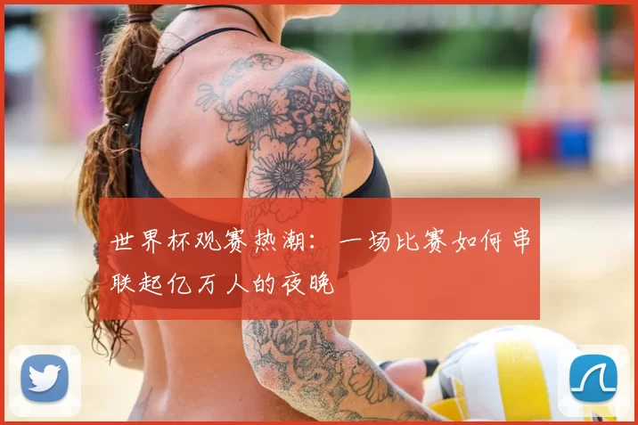 世界杯观赛热潮:一场比赛如何串联起亿万人的夜晚