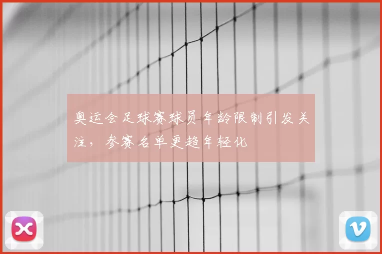 奥运会足球赛球员年龄限制引发关注,参赛名单更趋年轻化