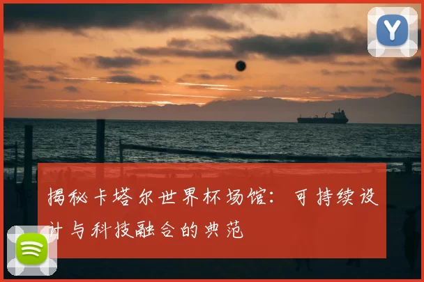揭秘卡塔尔世界杯场馆：可持续设计与科技融合的典范