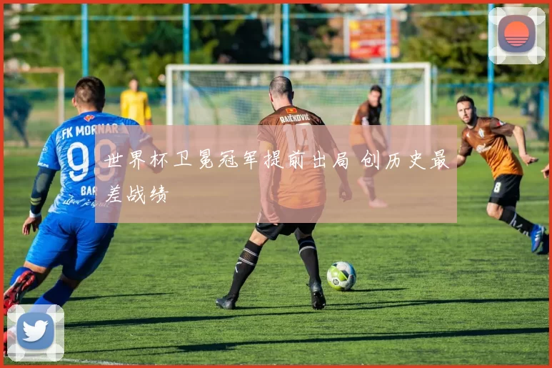 世界杯卫冕冠军提前出局 创历史最差战绩